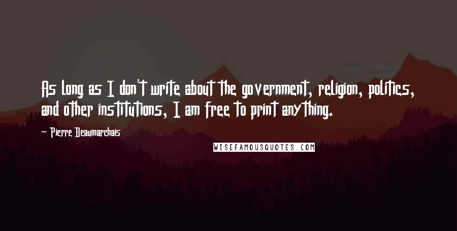 Pierre Beaumarchais Quotes: As long as I don't write about the government, religion, politics, and other institutions, I am free to print anything.