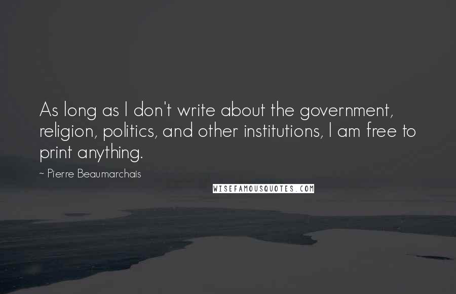 Pierre Beaumarchais Quotes: As long as I don't write about the government, religion, politics, and other institutions, I am free to print anything.