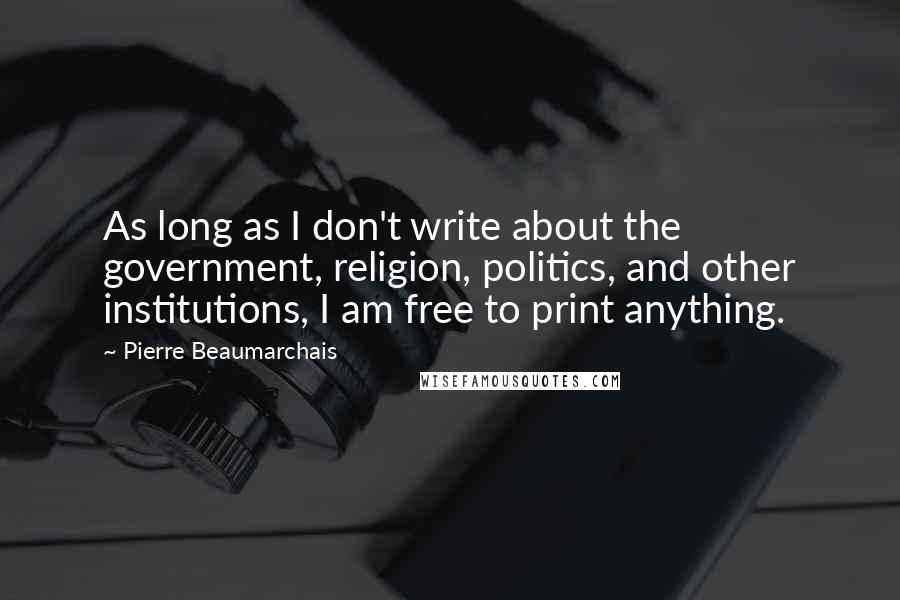 Pierre Beaumarchais Quotes: As long as I don't write about the government, religion, politics, and other institutions, I am free to print anything.