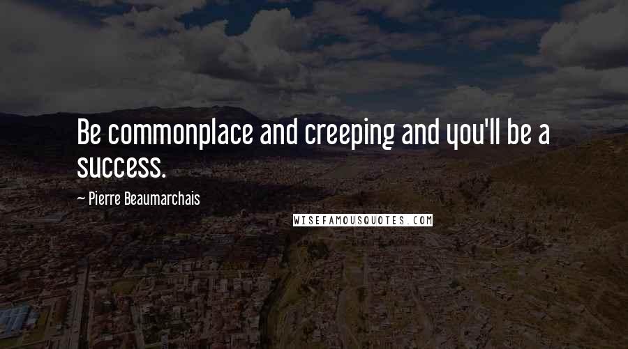 Pierre Beaumarchais Quotes: Be commonplace and creeping and you'll be a success.