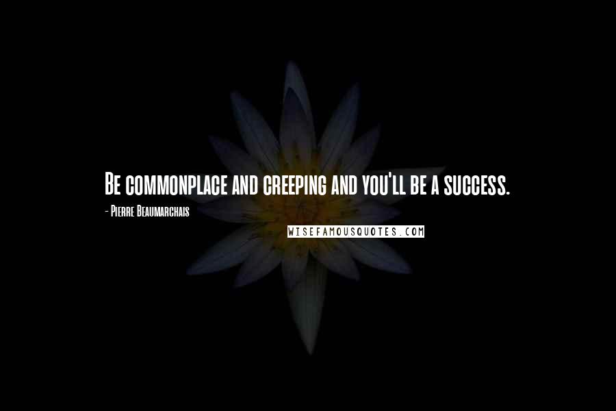 Pierre Beaumarchais Quotes: Be commonplace and creeping and you'll be a success.