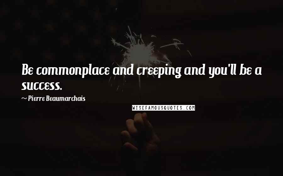 Pierre Beaumarchais Quotes: Be commonplace and creeping and you'll be a success.