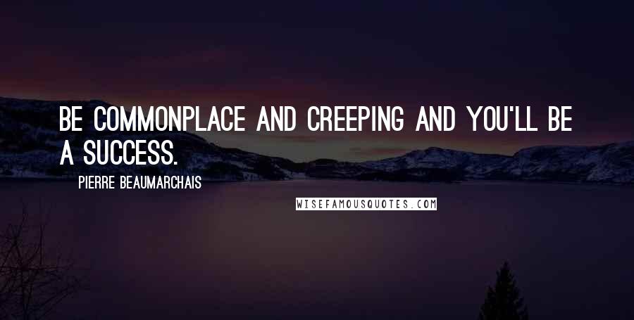 Pierre Beaumarchais Quotes: Be commonplace and creeping and you'll be a success.