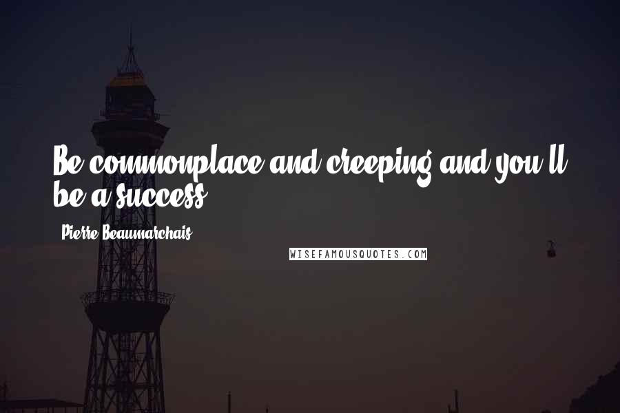 Pierre Beaumarchais Quotes: Be commonplace and creeping and you'll be a success.