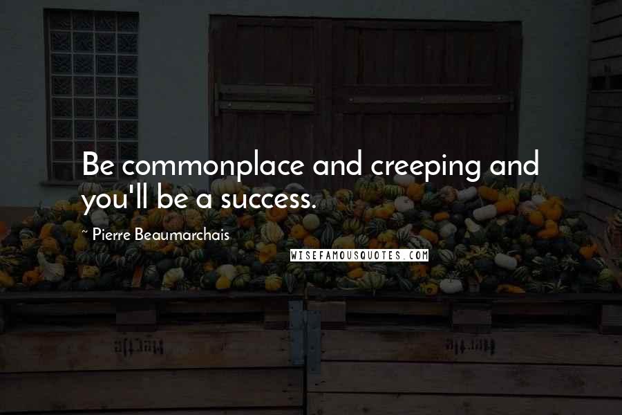 Pierre Beaumarchais Quotes: Be commonplace and creeping and you'll be a success.