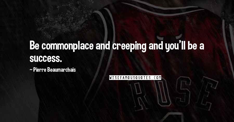Pierre Beaumarchais Quotes: Be commonplace and creeping and you'll be a success.