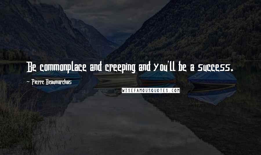 Pierre Beaumarchais Quotes: Be commonplace and creeping and you'll be a success.