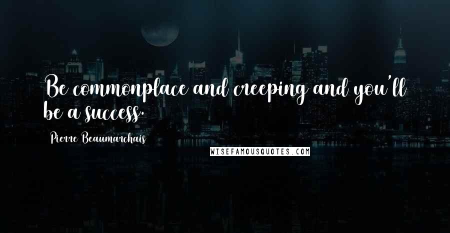 Pierre Beaumarchais Quotes: Be commonplace and creeping and you'll be a success.