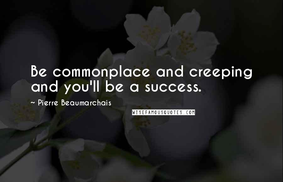 Pierre Beaumarchais Quotes: Be commonplace and creeping and you'll be a success.