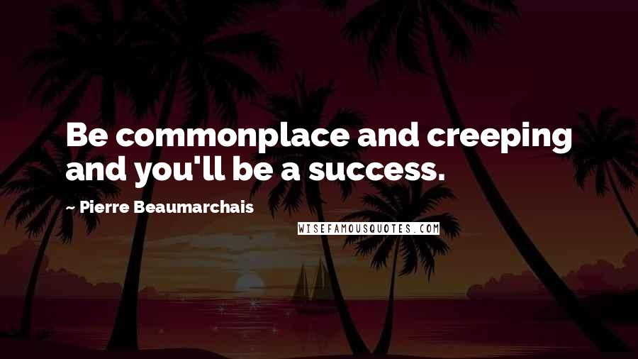 Pierre Beaumarchais Quotes: Be commonplace and creeping and you'll be a success.