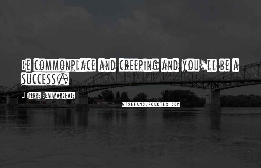 Pierre Beaumarchais Quotes: Be commonplace and creeping and you'll be a success.