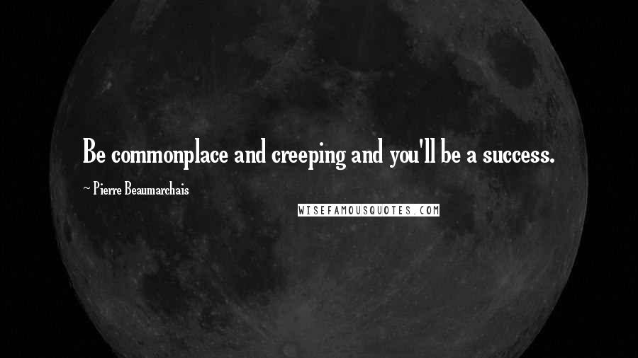 Pierre Beaumarchais Quotes: Be commonplace and creeping and you'll be a success.