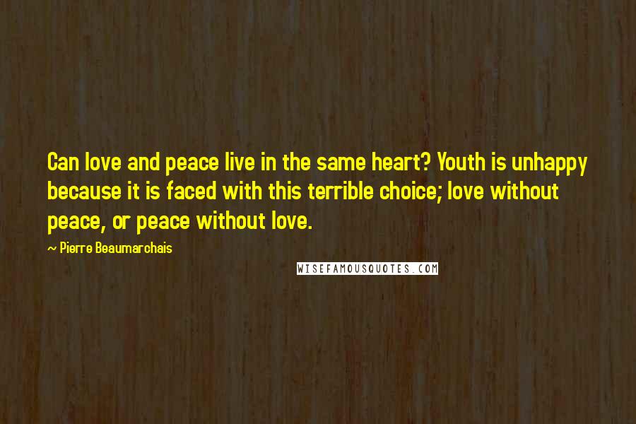Pierre Beaumarchais Quotes: Can love and peace live in the same heart? Youth is unhappy because it is faced with this terrible choice; love without peace, or peace without love.