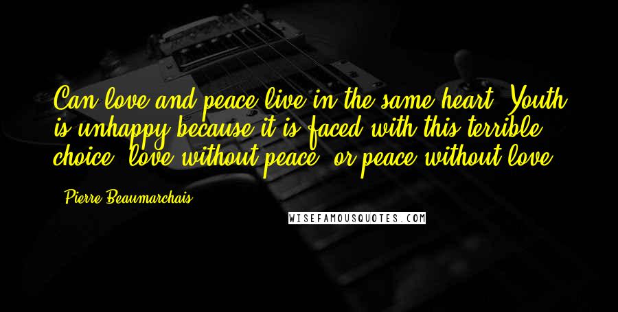 Pierre Beaumarchais Quotes: Can love and peace live in the same heart? Youth is unhappy because it is faced with this terrible choice; love without peace, or peace without love.