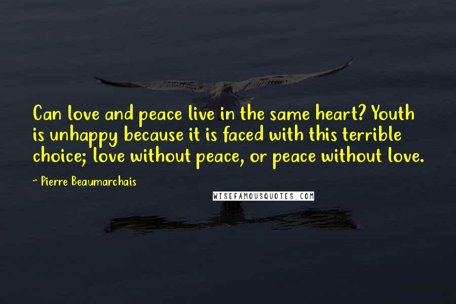 Pierre Beaumarchais Quotes: Can love and peace live in the same heart? Youth is unhappy because it is faced with this terrible choice; love without peace, or peace without love.