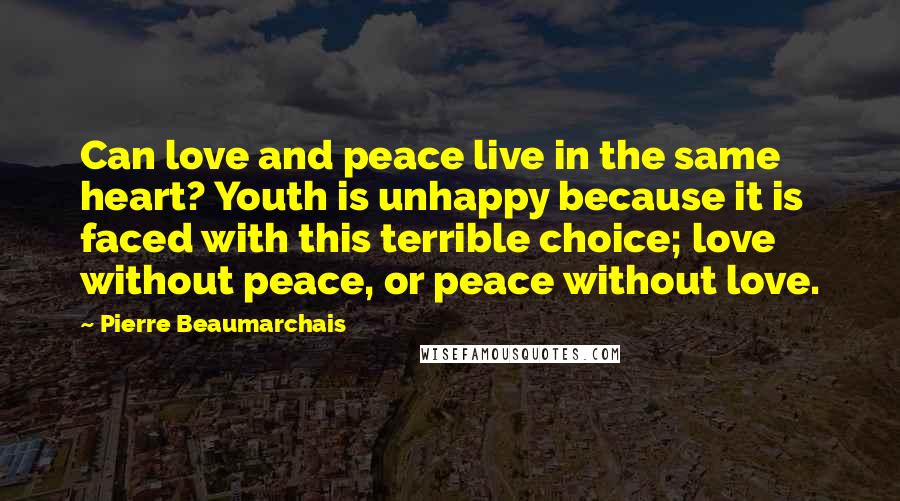 Pierre Beaumarchais Quotes: Can love and peace live in the same heart? Youth is unhappy because it is faced with this terrible choice; love without peace, or peace without love.