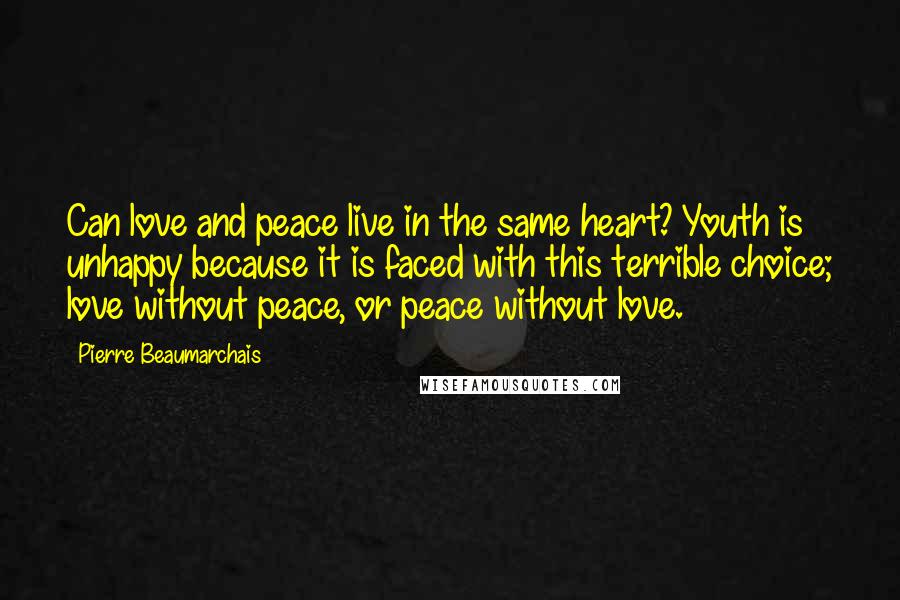 Pierre Beaumarchais Quotes: Can love and peace live in the same heart? Youth is unhappy because it is faced with this terrible choice; love without peace, or peace without love.