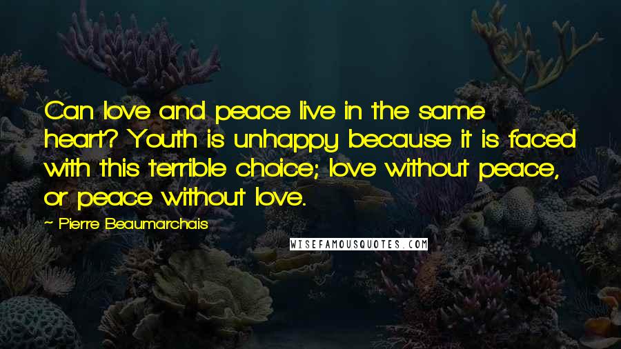 Pierre Beaumarchais Quotes: Can love and peace live in the same heart? Youth is unhappy because it is faced with this terrible choice; love without peace, or peace without love.