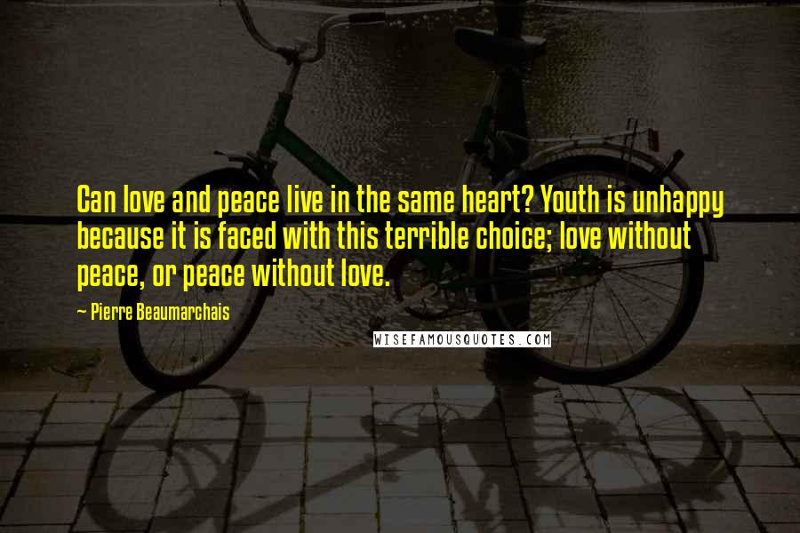 Pierre Beaumarchais Quotes: Can love and peace live in the same heart? Youth is unhappy because it is faced with this terrible choice; love without peace, or peace without love.