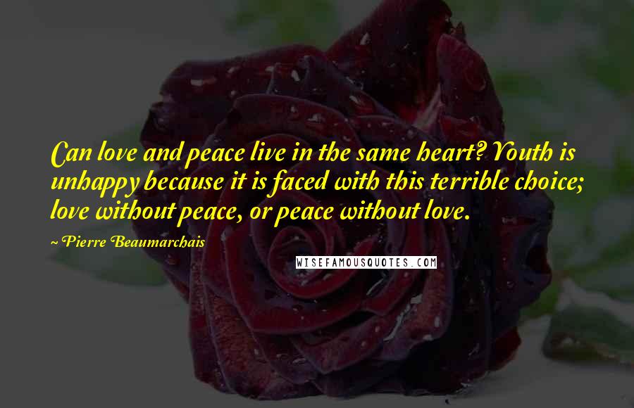 Pierre Beaumarchais Quotes: Can love and peace live in the same heart? Youth is unhappy because it is faced with this terrible choice; love without peace, or peace without love.