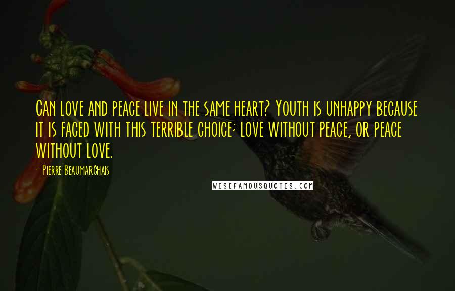 Pierre Beaumarchais Quotes: Can love and peace live in the same heart? Youth is unhappy because it is faced with this terrible choice; love without peace, or peace without love.