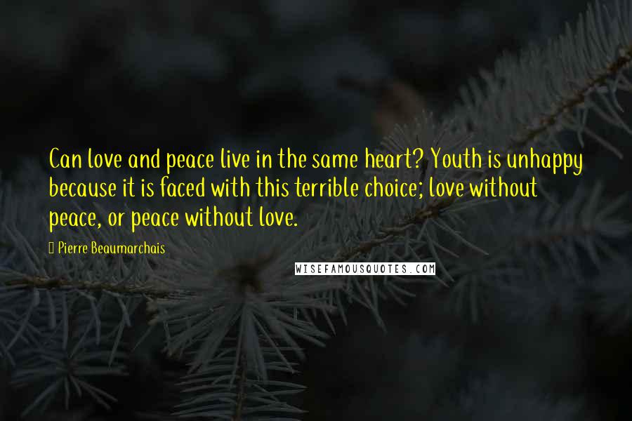 Pierre Beaumarchais Quotes: Can love and peace live in the same heart? Youth is unhappy because it is faced with this terrible choice; love without peace, or peace without love.