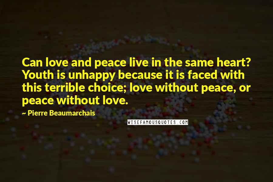 Pierre Beaumarchais Quotes: Can love and peace live in the same heart? Youth is unhappy because it is faced with this terrible choice; love without peace, or peace without love.