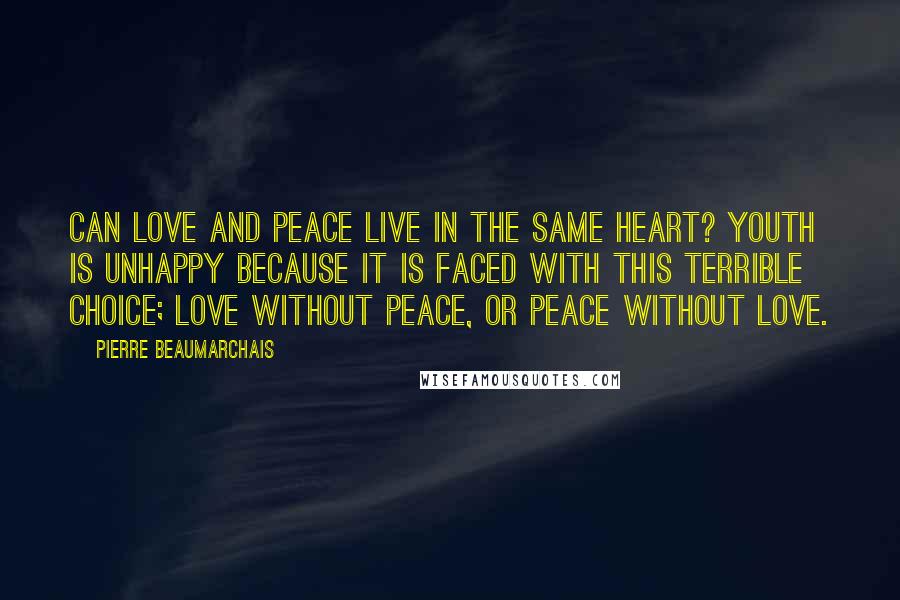 Pierre Beaumarchais Quotes: Can love and peace live in the same heart? Youth is unhappy because it is faced with this terrible choice; love without peace, or peace without love.