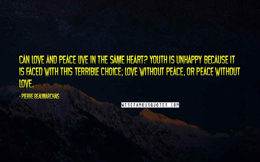 Pierre Beaumarchais Quotes: Can love and peace live in the same heart? Youth is unhappy because it is faced with this terrible choice; love without peace, or peace without love.
