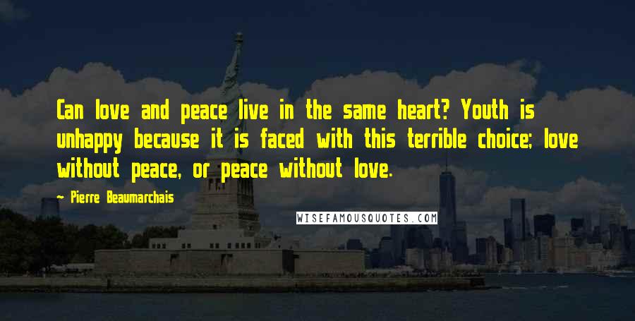 Pierre Beaumarchais Quotes: Can love and peace live in the same heart? Youth is unhappy because it is faced with this terrible choice; love without peace, or peace without love.