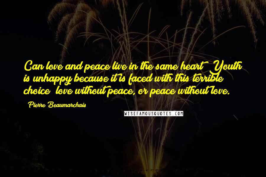 Pierre Beaumarchais Quotes: Can love and peace live in the same heart? Youth is unhappy because it is faced with this terrible choice; love without peace, or peace without love.
