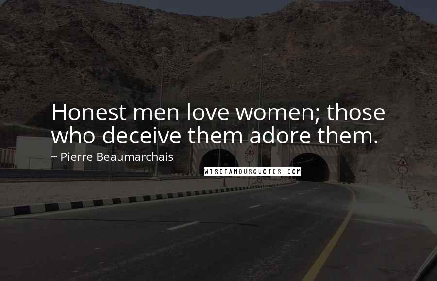 Pierre Beaumarchais Quotes: Honest men love women; those who deceive them adore them.