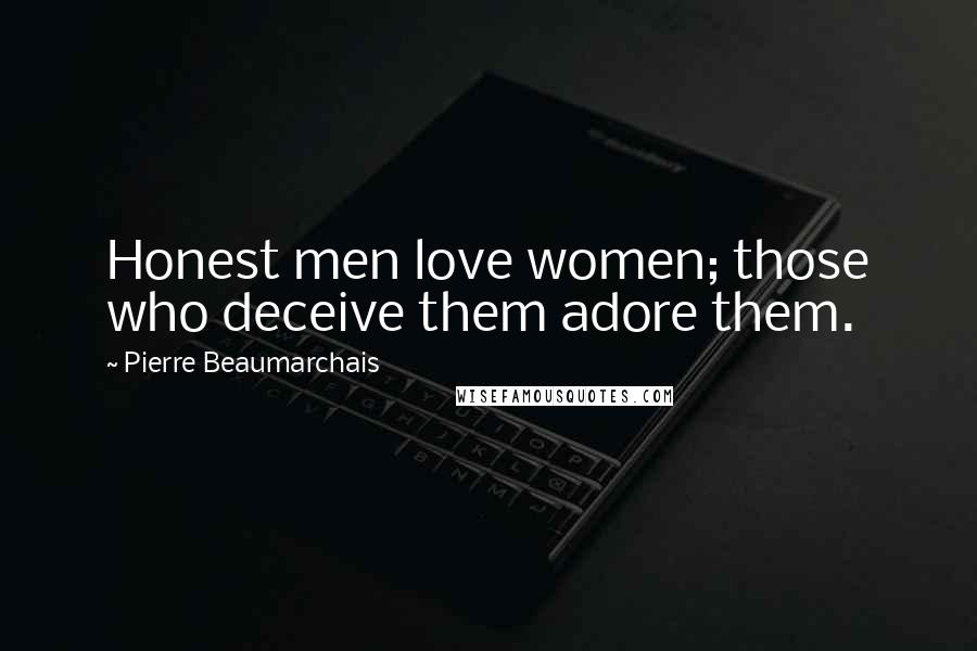 Pierre Beaumarchais Quotes: Honest men love women; those who deceive them adore them.