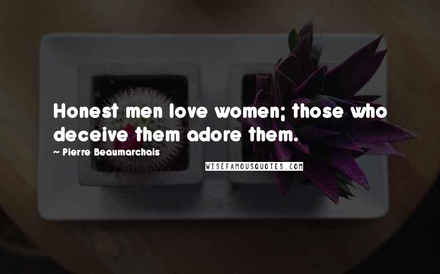 Pierre Beaumarchais Quotes: Honest men love women; those who deceive them adore them.