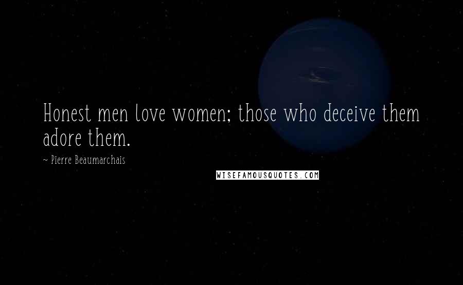 Pierre Beaumarchais Quotes: Honest men love women; those who deceive them adore them.