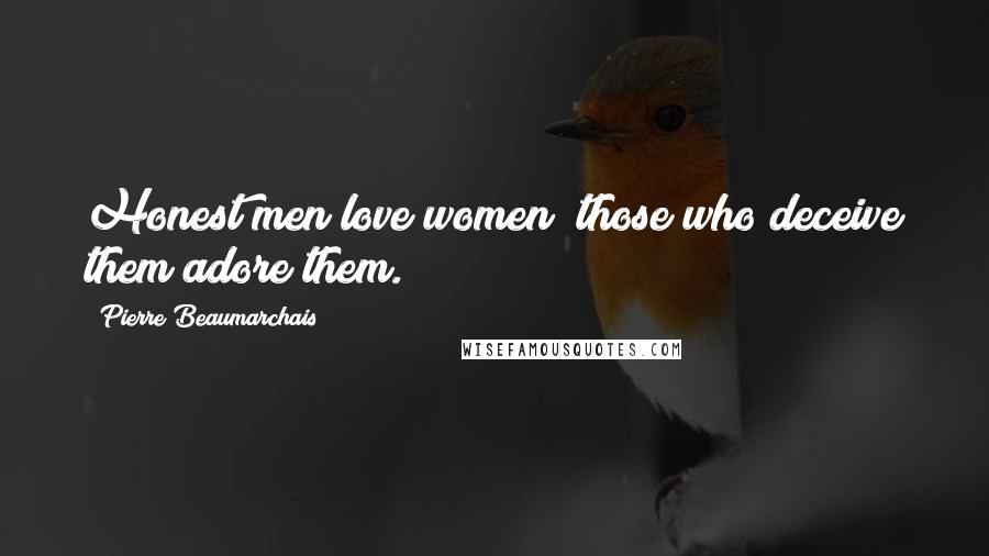 Pierre Beaumarchais Quotes: Honest men love women; those who deceive them adore them.