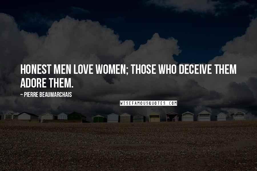 Pierre Beaumarchais Quotes: Honest men love women; those who deceive them adore them.