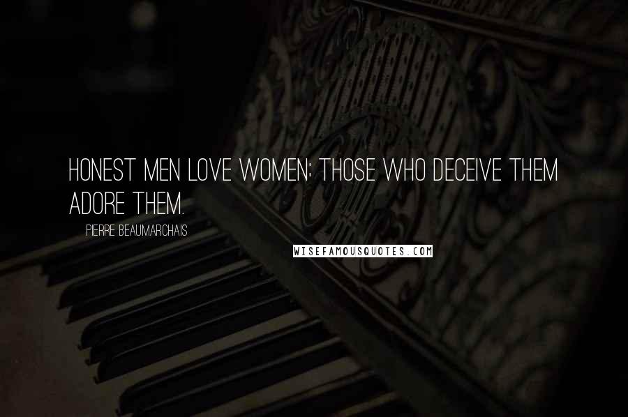 Pierre Beaumarchais Quotes: Honest men love women; those who deceive them adore them.