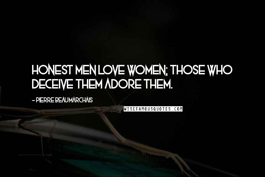 Pierre Beaumarchais Quotes: Honest men love women; those who deceive them adore them.