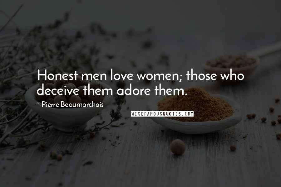 Pierre Beaumarchais Quotes: Honest men love women; those who deceive them adore them.