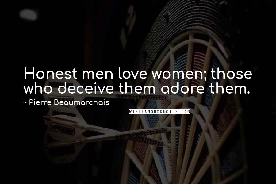 Pierre Beaumarchais Quotes: Honest men love women; those who deceive them adore them.