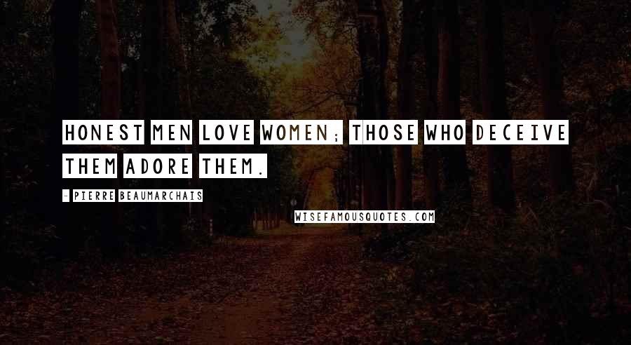 Pierre Beaumarchais Quotes: Honest men love women; those who deceive them adore them.