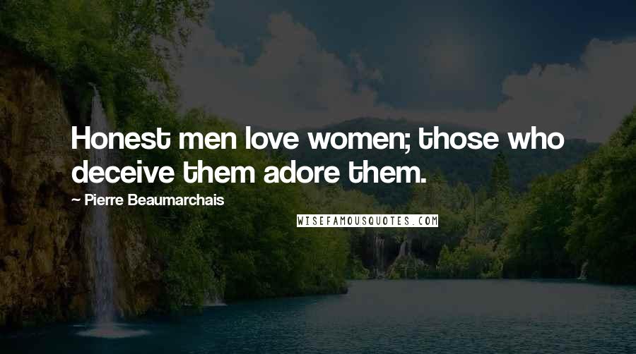 Pierre Beaumarchais Quotes: Honest men love women; those who deceive them adore them.