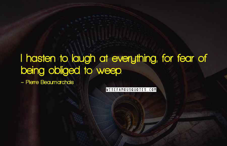 Pierre Beaumarchais Quotes: I hasten to laugh at everything, for fear of being obliged to weep.