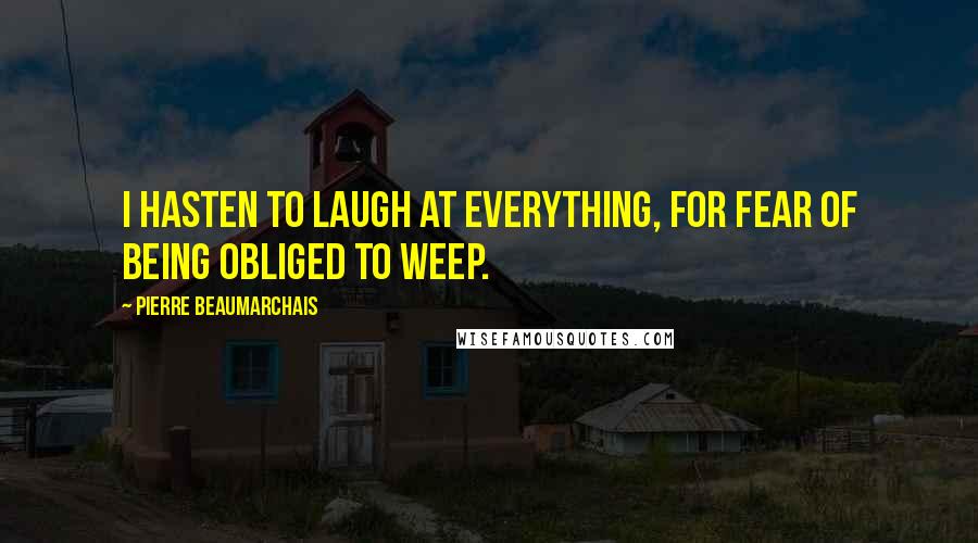 Pierre Beaumarchais Quotes: I hasten to laugh at everything, for fear of being obliged to weep.