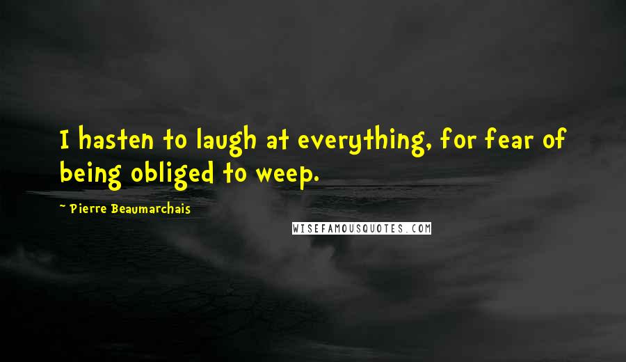 Pierre Beaumarchais Quotes: I hasten to laugh at everything, for fear of being obliged to weep.