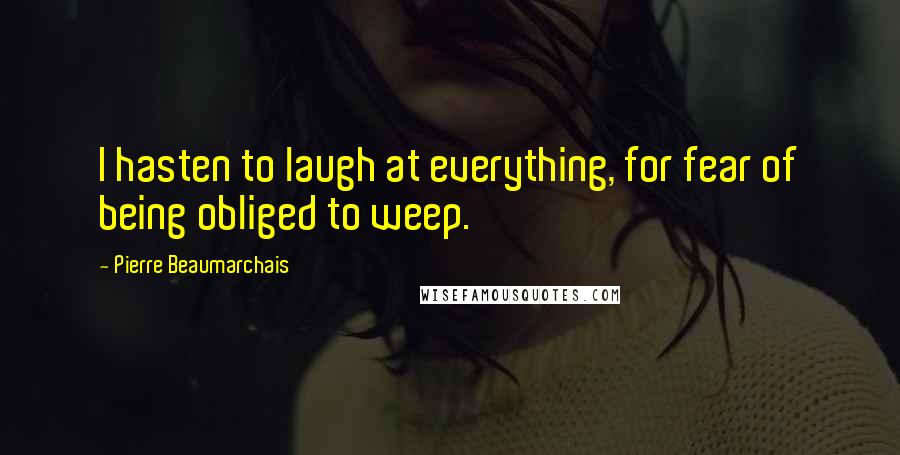 Pierre Beaumarchais Quotes: I hasten to laugh at everything, for fear of being obliged to weep.