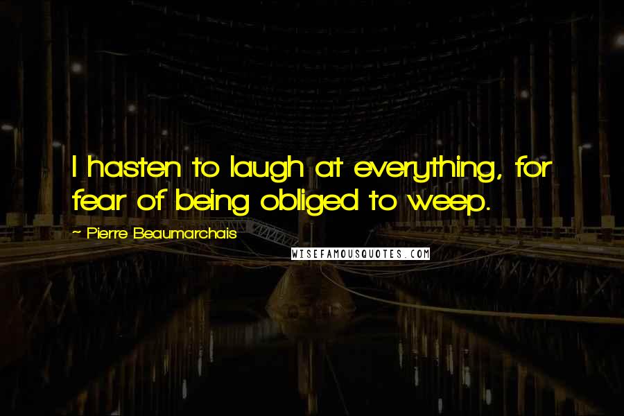 Pierre Beaumarchais Quotes: I hasten to laugh at everything, for fear of being obliged to weep.