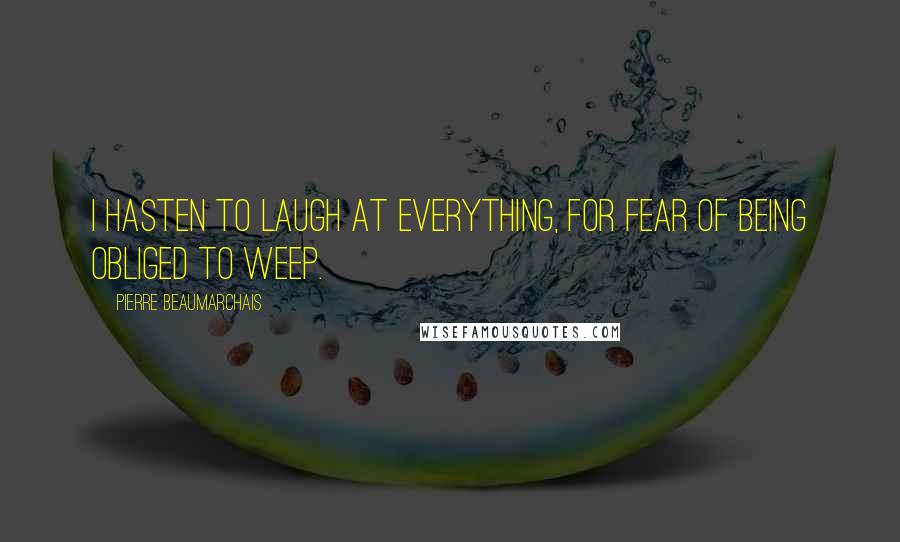 Pierre Beaumarchais Quotes: I hasten to laugh at everything, for fear of being obliged to weep.