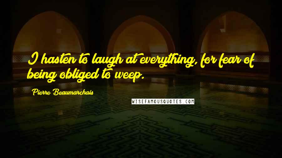 Pierre Beaumarchais Quotes: I hasten to laugh at everything, for fear of being obliged to weep.